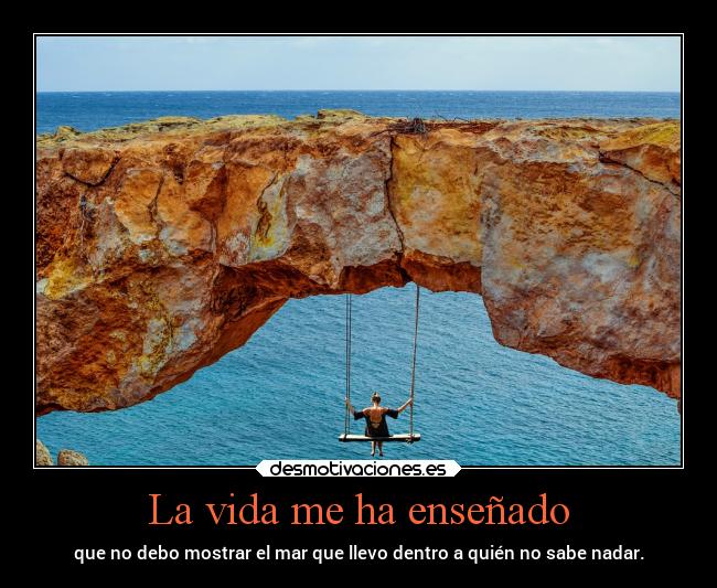 La vida me ha enseñado - que no debo mostrar el mar que llevo dentro a quién no sabe nadar.
