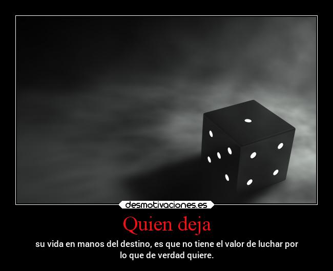 Quien deja - su vida en manos del destino, es que no tiene el valor de luchar por
lo que de verdad quiere.
