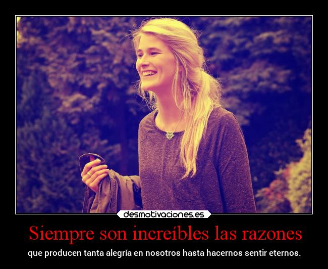 Siempre son increíbles las razones - que producen tanta alegría en nosotros hasta hacernos sentir eternos.