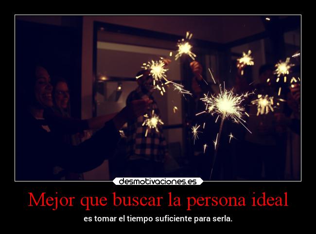 Mejor que buscar la persona ideal - es tomar el tiempo suficiente para serla.