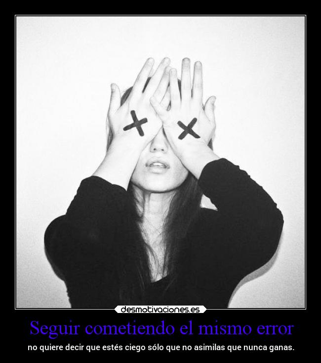 Seguir cometiendo el mismo error - no quiere decir que estés ciego sólo que no asimilas que nunca ganas.