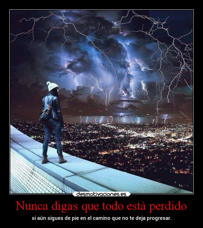 Nunca digas que todo está perdido - si aún sigues de pie en el camino que no te deja progresar.