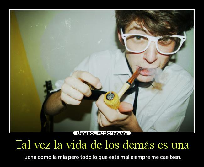 Tal vez la vida de los demás es una - lucha como la mía pero todo lo que está mal siempre me cae bien.