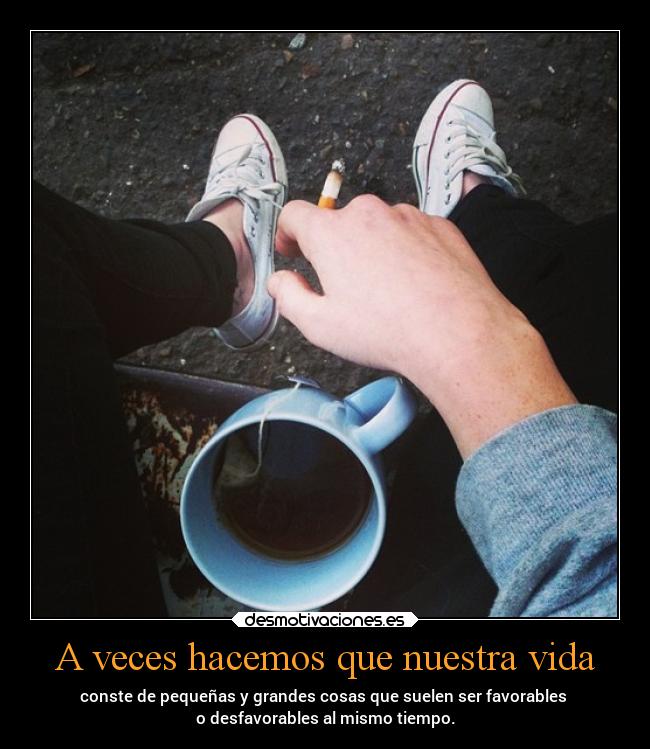 A veces hacemos que nuestra vida - conste de pequeñas y grandes cosas que suelen ser favorables
o desfavorables al mismo tiempo.