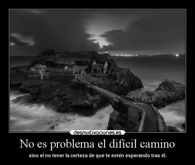 No es problema el difícil camino - sino el no tener la certeza de que te estén esperando tras él.