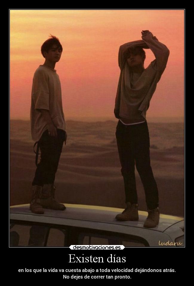 Existen días - en los que la vida va cuesta abajo a toda velocidad dejándonos atrás.
No dejes de correr tan pronto.
