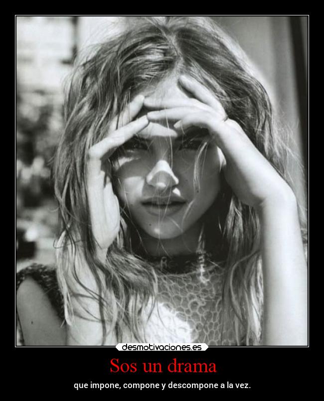 Sos un drama - que impone, compone y descompone a la vez.