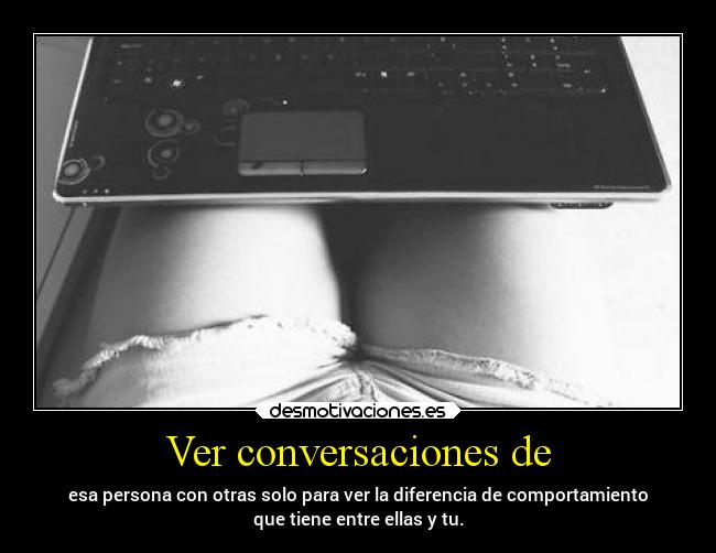 Ver conversaciones de - esa persona con otras solo para ver la diferencia de comportamiento
que tiene entre ellas y tu.