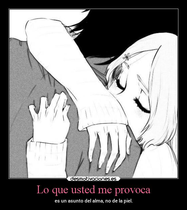 Lo que usted me provoca - es un asunto del alma, no de la piel.