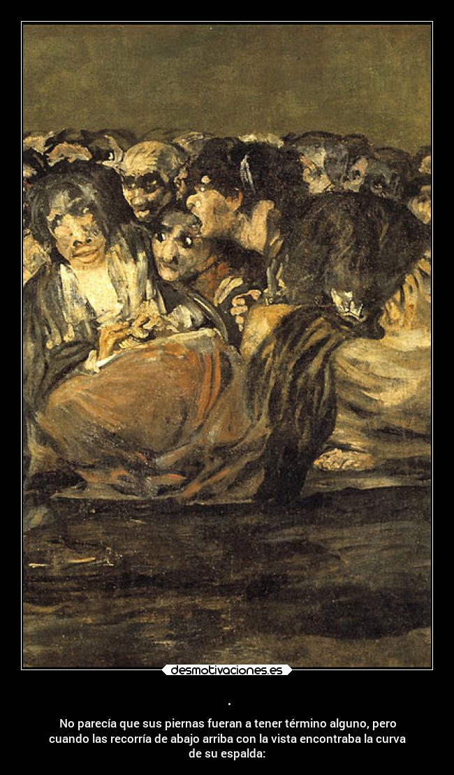 . - No parecía que sus piernas fueran a tener término alguno, pero
cuando las recorría de abajo arriba con la vista encontraba la curva
de su espalda: