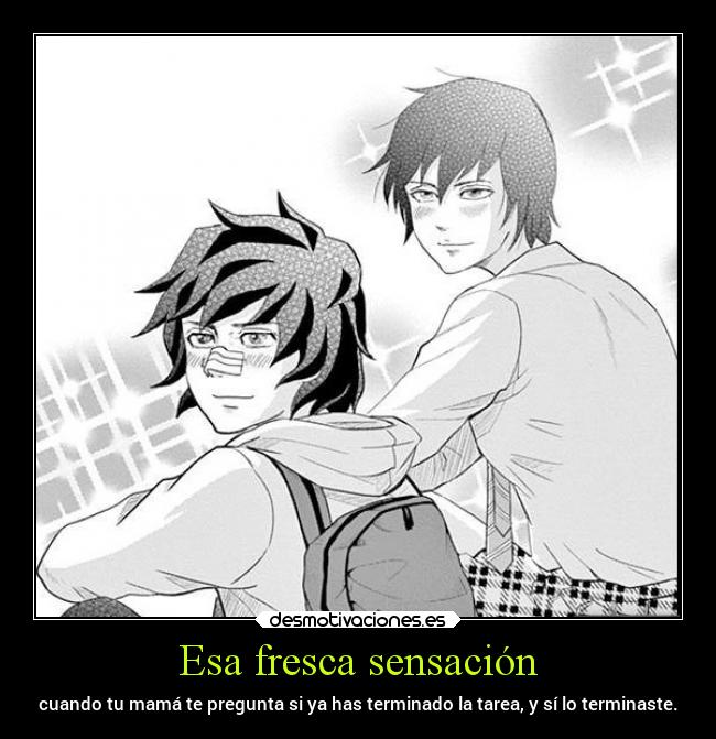 Esa fresca sensación - cuando tu mamá te pregunta si ya has terminado la tarea, y sí lo terminaste.