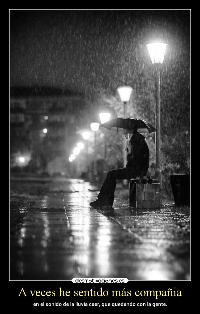 A veces he sentido más compañia - en el sonido de la lluvia caer, que quedando con la gente.