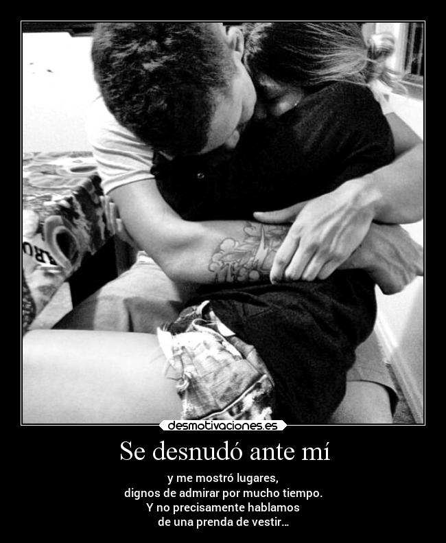 Se desnudó ante mí - y me mostró lugares,
dignos de admirar por mucho tiempo.
Y no precisamente hablamos
de una prenda de vestir…