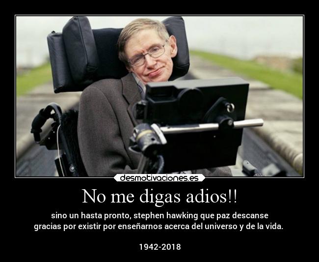 No me digas adios!! - sino un hasta pronto, stephen hawking que paz descanse
gracias por existir por enseñarnos acerca del universo y de la vida. 

1942-2018