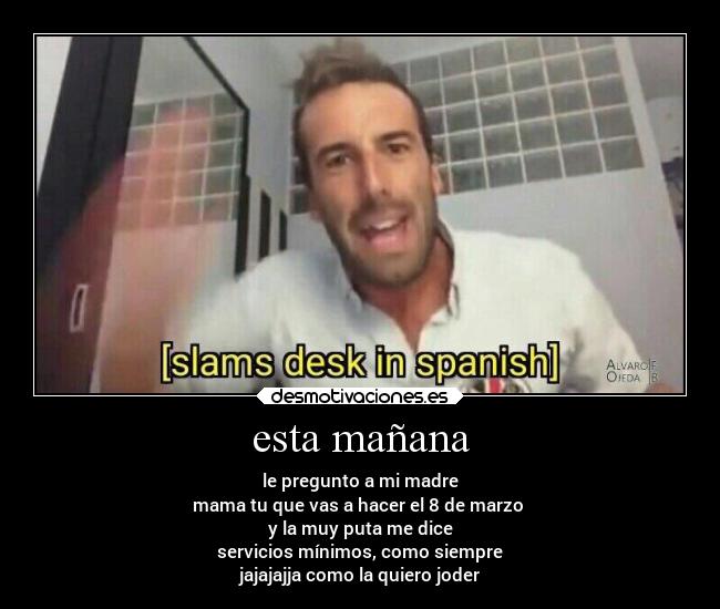 esta mañana - le pregunto a mi madre
mama tu que vas a hacer el 8 de marzo 
y la muy puta me dice
servicios mínimos, como siempre
jajajajja como la quiero joder