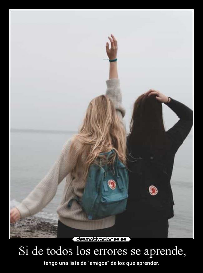 Si de todos los errores se aprende, - tengo una lista de amigos de los que aprender.