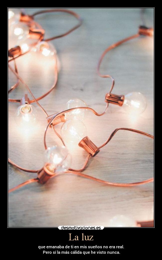 La luz - que emanaba de ti en mis sueños no era real.
 Pero sí la más cálida que he visto nunca.