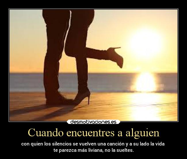 Cuando encuentres a alguien - con quien los silencios se vuelven una canción y a su lado la vida 
te parezca más liviana, no la sueltes.