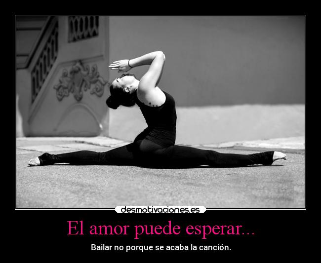 El amor puede esperar... - Bailar no porque se acaba la canción.