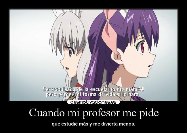 Cuando mi profesor me pide - que estudie más y me divierta menos.