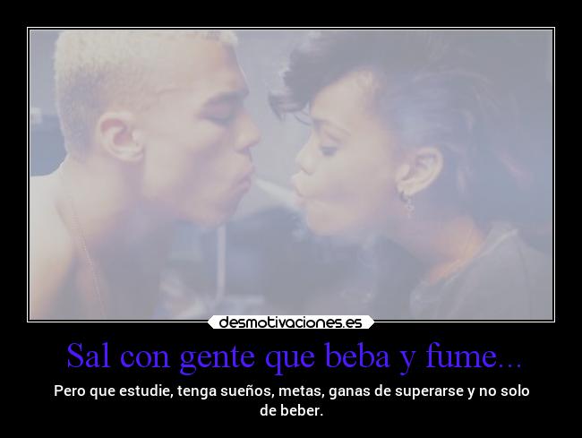 Sal con gente que beba y fume... - Pero que estudie, tenga sueños, metas, ganas de superarse y no solo
de beber.