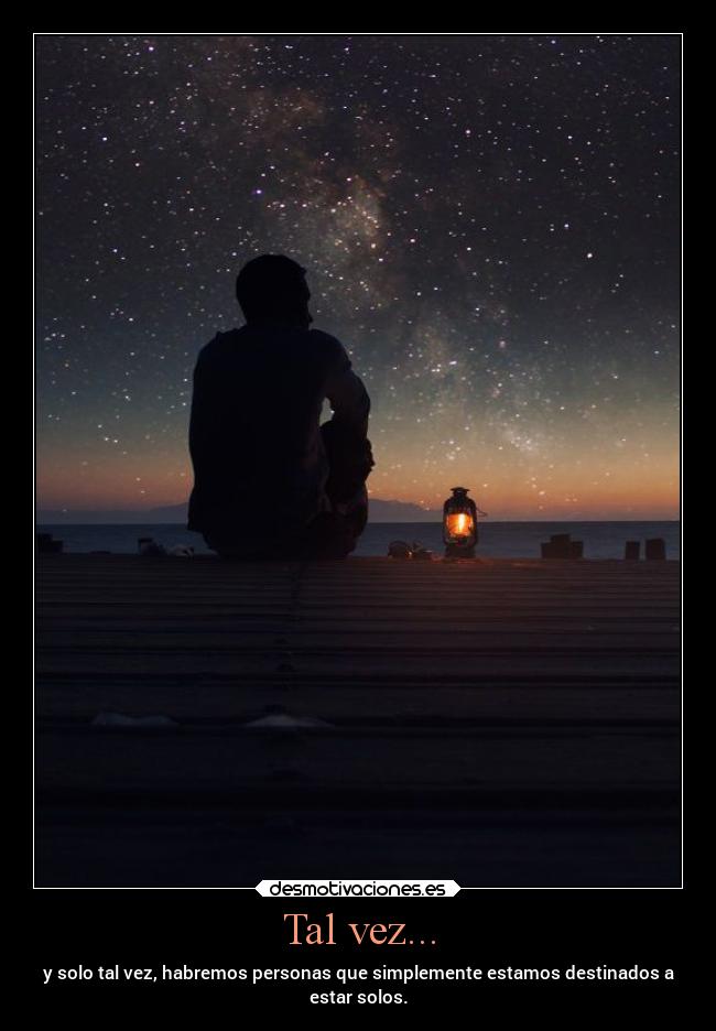 Tal vez... - y solo tal vez, habremos personas que simplemente estamos destinados a
estar solos.
