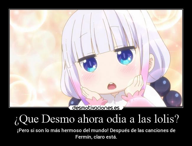 ¿Que Desmo ahora odia a las lolis? - ¡Pero si son lo más hermoso del mundo! Después de las canciones de
Fermín, claro está.
