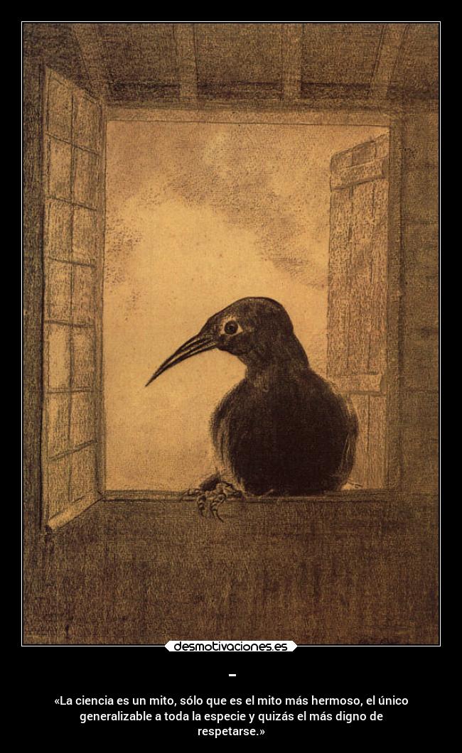 - - «La ciencia es un mito, sólo que es el mito más hermoso, el único
generalizable a toda la especie y quizás el más digno de
respetarse.»