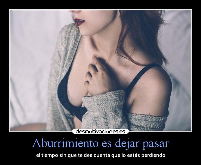 Aburrimiento es dejar pasar - el tiempo sin que te des cuenta que lo estás perdiendo