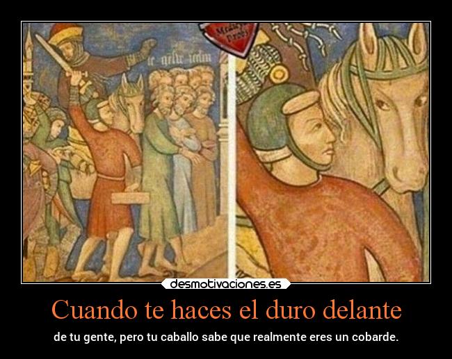 Cuando te haces el duro delante - de tu gente, pero tu caballo sabe que realmente eres un cobarde.