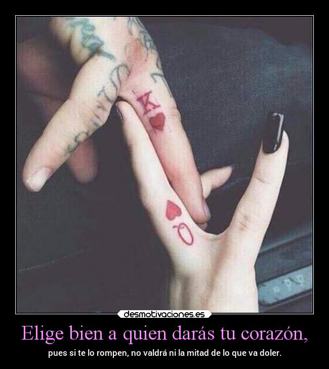 Elige bien a quien darás tu corazón, - pues si te lo rompen, no valdrá ni la mitad de lo que va doler.
