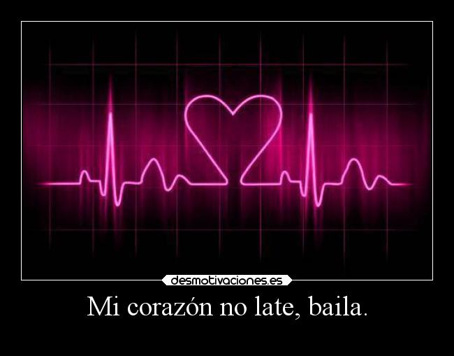 Mi corazón no late, baila. -
