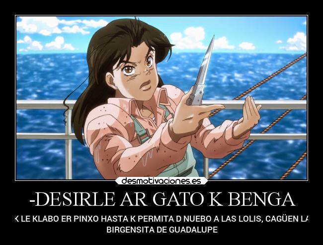 -DESIRLE AR GATO K BENGA - K LE KLABO ER PINXO HASTA K PERMITA D NUEBO A LAS LOLIS, CAGÜEN LA
BIRGENSITA DE GUADALUPE