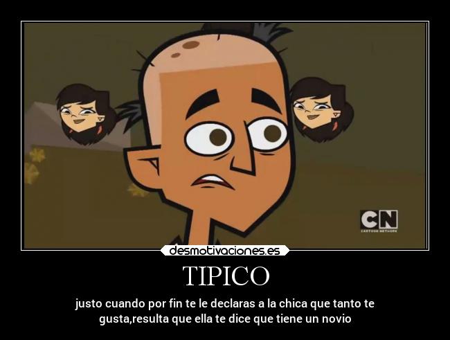 TIPICO - justo cuando por fin te le declaras a la chica que tanto te
gusta,resulta que ella te dice que tiene un novio