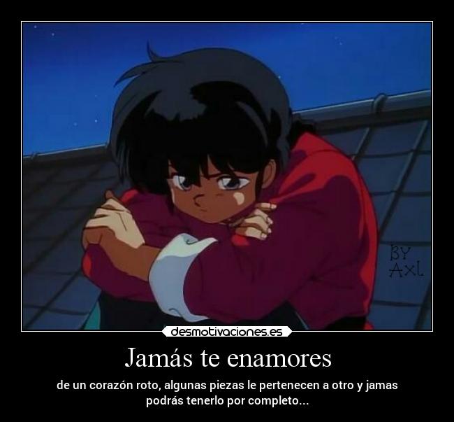 Jamás te enamores - de un corazón roto, algunas piezas le pertenecen a otro y jamas
podrás tenerlo por completo...