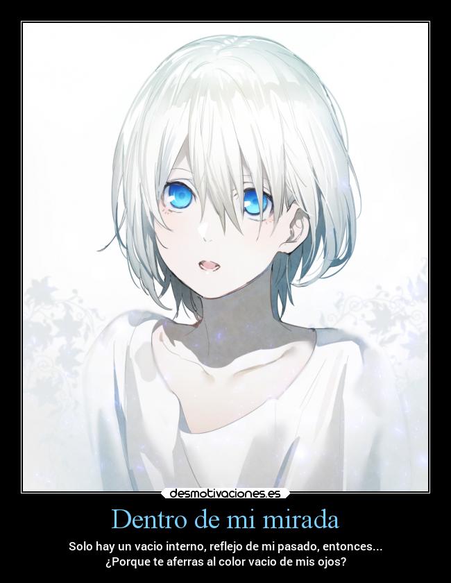 Dentro de mi mirada - Solo hay un vacio interno, reflejo de mi pasado, entonces...
¿Porque te aferras al color vacio de mis ojos?