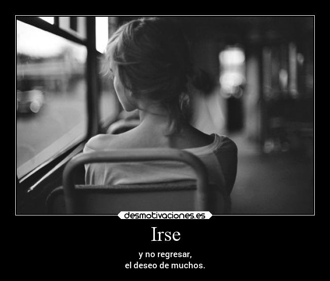 Irse - y no regresar,
el deseo de muchos.