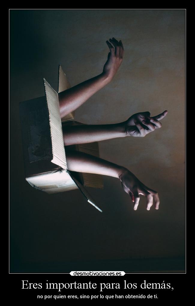 Eres importante para los demás, - no por quien eres, sino por lo que han obtenido de ti.