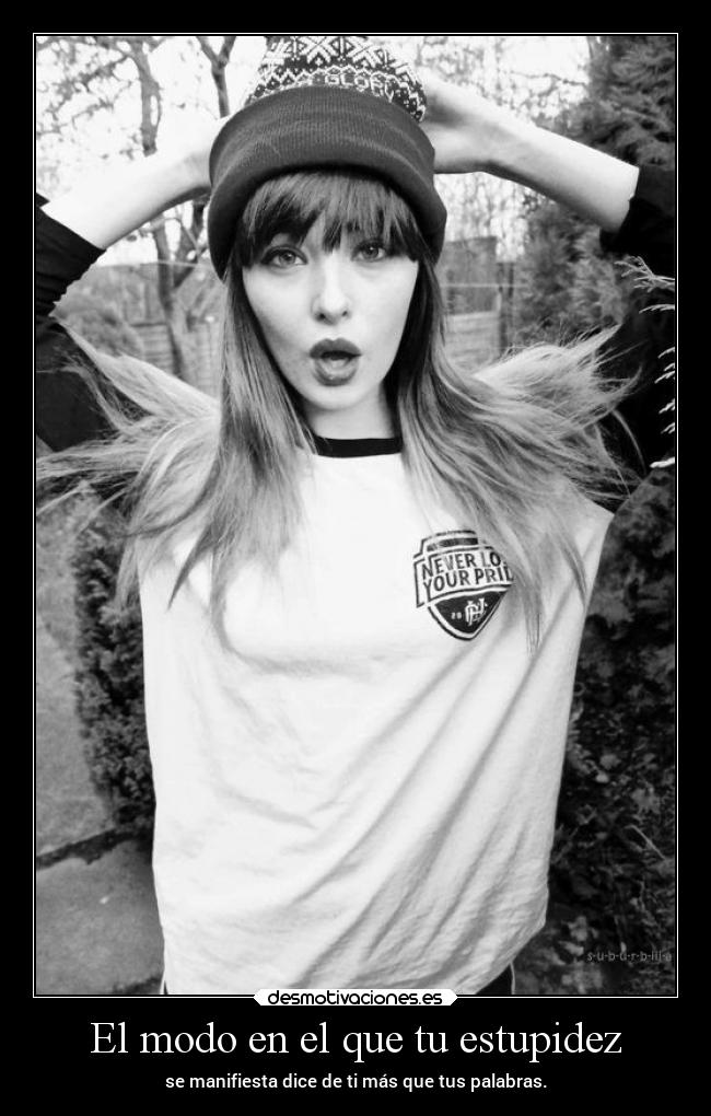 El modo en el que tu estupidez - se manifiesta dice de ti más que tus palabras.