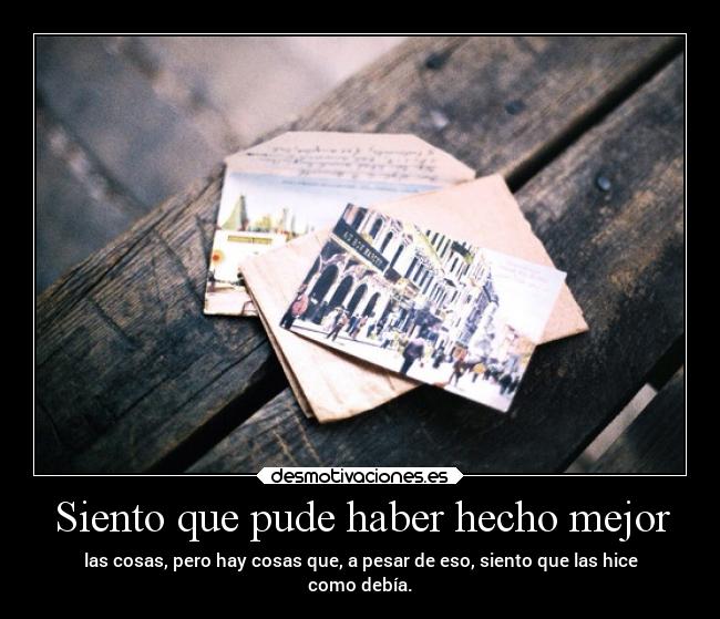 Siento que pude haber hecho mejor - las cosas, pero hay cosas que, a pesar de eso, siento que las hice
como debía.