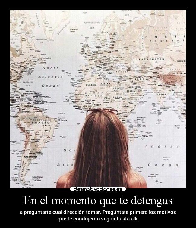 En el momento que te detengas - a preguntarte cual dirección tomar. Pregúntate primero los motivos
que te condujeron seguir hasta allí.