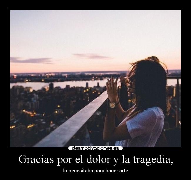 Gracias por el dolor y la tragedia, - lo necesitaba para hacer arte