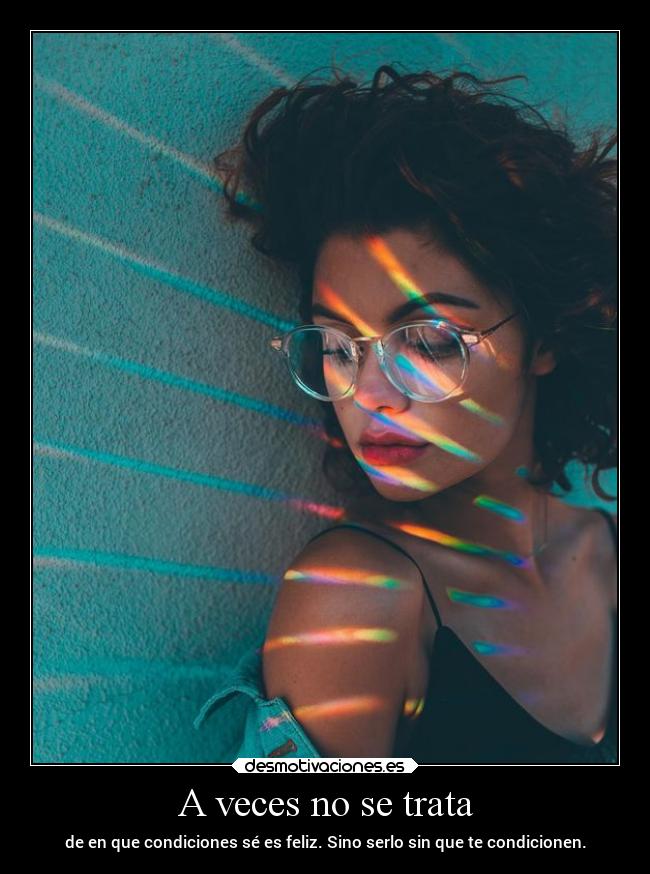 A veces no se trata - de en que condiciones sé es feliz. Sino serlo sin que te condicionen.