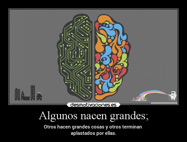 Algunos nacen grandes; - Otros hacen grandes cosas y otros terminan 
aplastados por ellas.