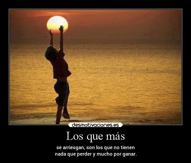Los que más - se arriesgan, son los que no tienen
nada que perder y mucho por ganar.