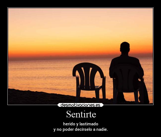 Sentirte - herido y lastimado
y no poder decírselo a nadie.