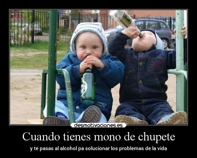 Cuando tienes mono de chupete - y te pasas al alcohol pa solucionar los problemas de la vida