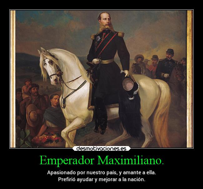 Emperador Maximiliano. - Apasionado por nuestro país, y amante a ella.
Prefirió ayudar y mejorar a la nación.