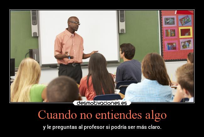 Cuando no entiendes algo - y le preguntas al profesor si podría ser más claro.