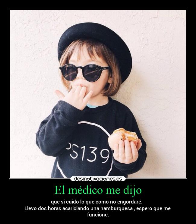 El médico me dijo - que si cuido lo que como no engordaré.  
Llevo dos horas acariciando una hamburguesa , espero que me 
funcione.